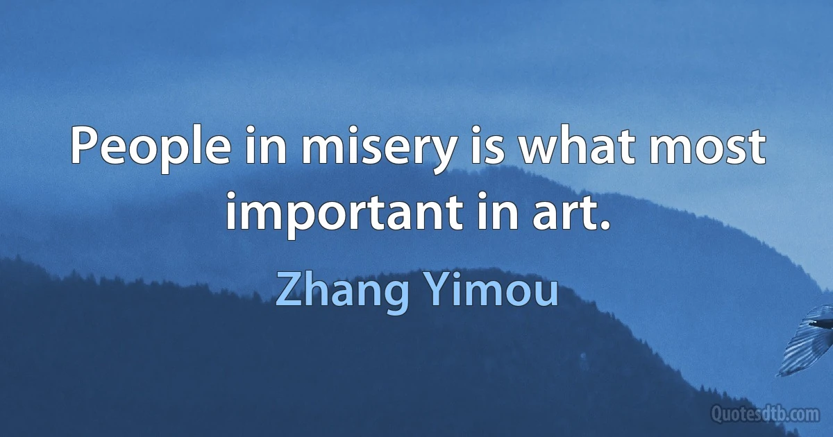 People in misery is what most important in art. (Zhang Yimou)