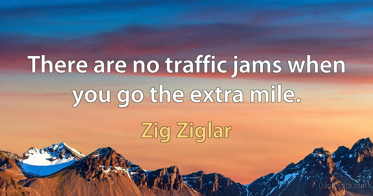 There are no traffic jams when you go the extra mile. (Zig Ziglar)