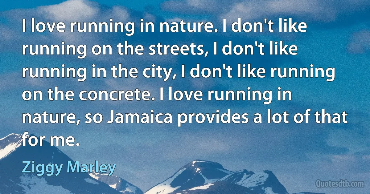 I love running in nature. I don't like running on the streets, I don't like running in the city, I don't like running on the concrete. I love running in nature, so Jamaica provides a lot of that for me. (Ziggy Marley)