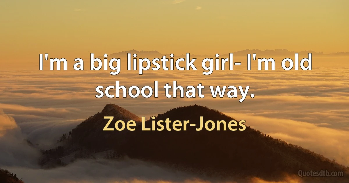 I'm a big lipstick girl- I'm old school that way. (Zoe Lister-Jones)