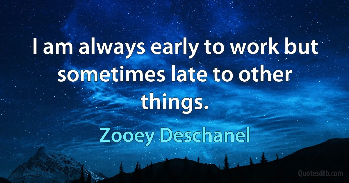 I am always early to work but sometimes late to other things. (Zooey Deschanel)