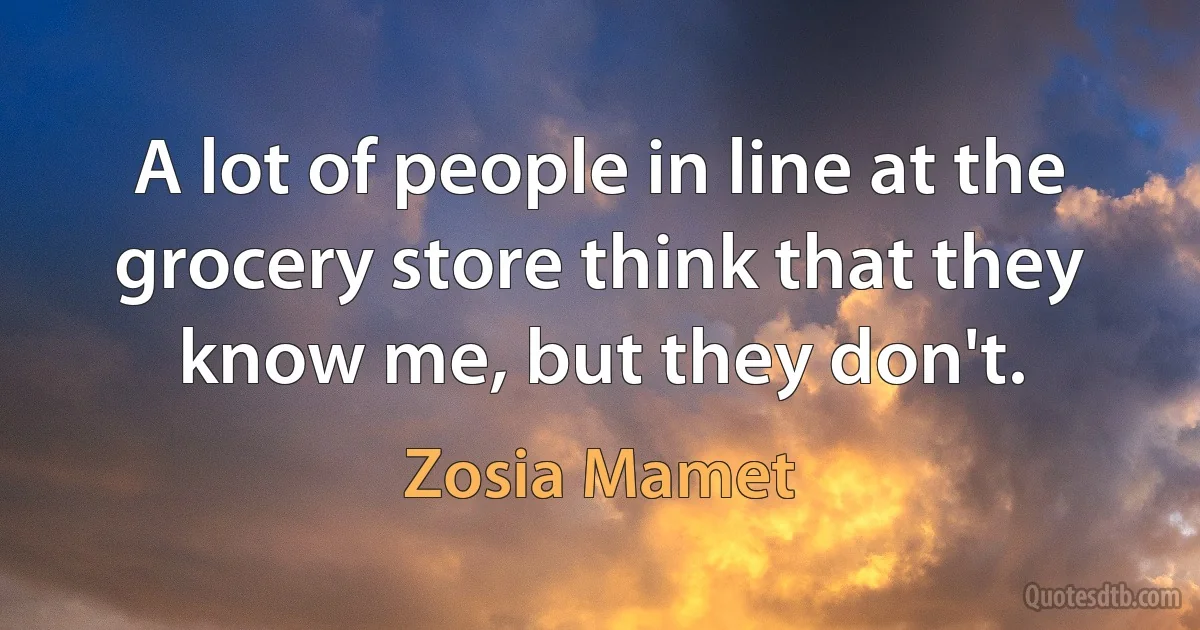 A lot of people in line at the grocery store think that they know me, but they don't. (Zosia Mamet)