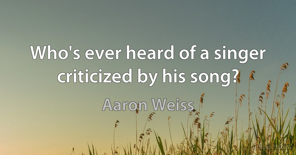 Who's ever heard of a singer criticized by his song? (Aaron Weiss)