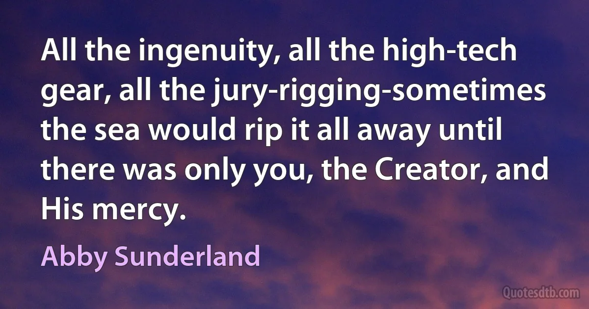 All the ingenuity, all the high-tech gear, all the jury-rigging-sometimes the sea would rip it all away until there was only you, the Creator, and His mercy. (Abby Sunderland)