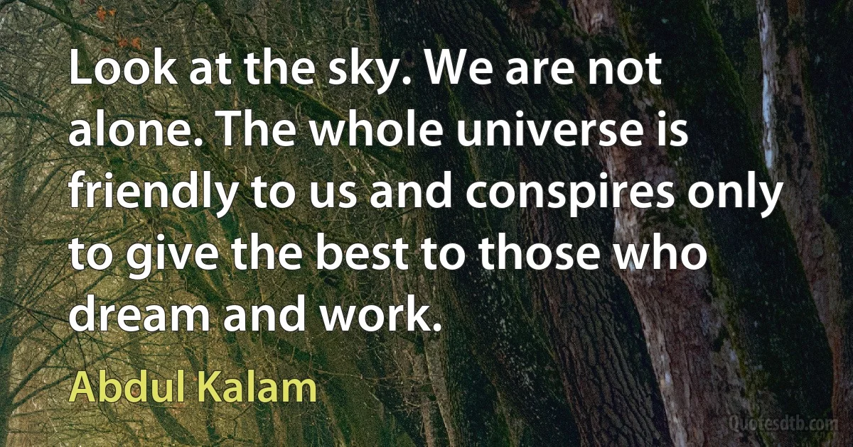 Look at the sky. We are not alone. The whole universe is friendly to us and conspires only to give the best to those who dream and work. (Abdul Kalam)