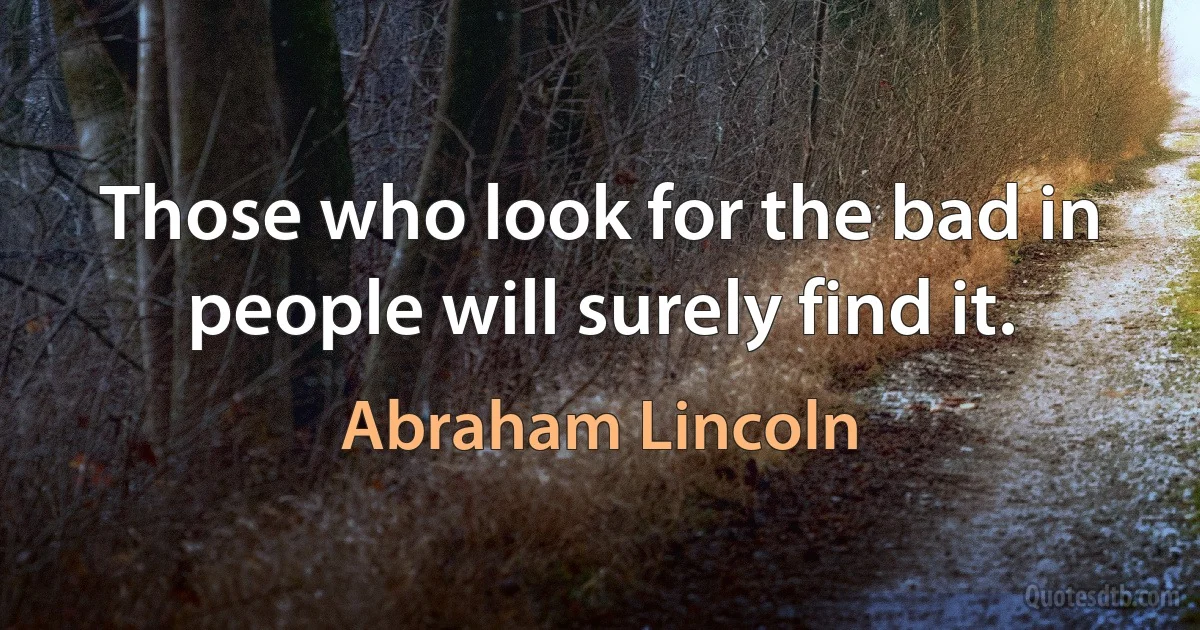 Those who look for the bad in people will surely find it. (Abraham Lincoln)