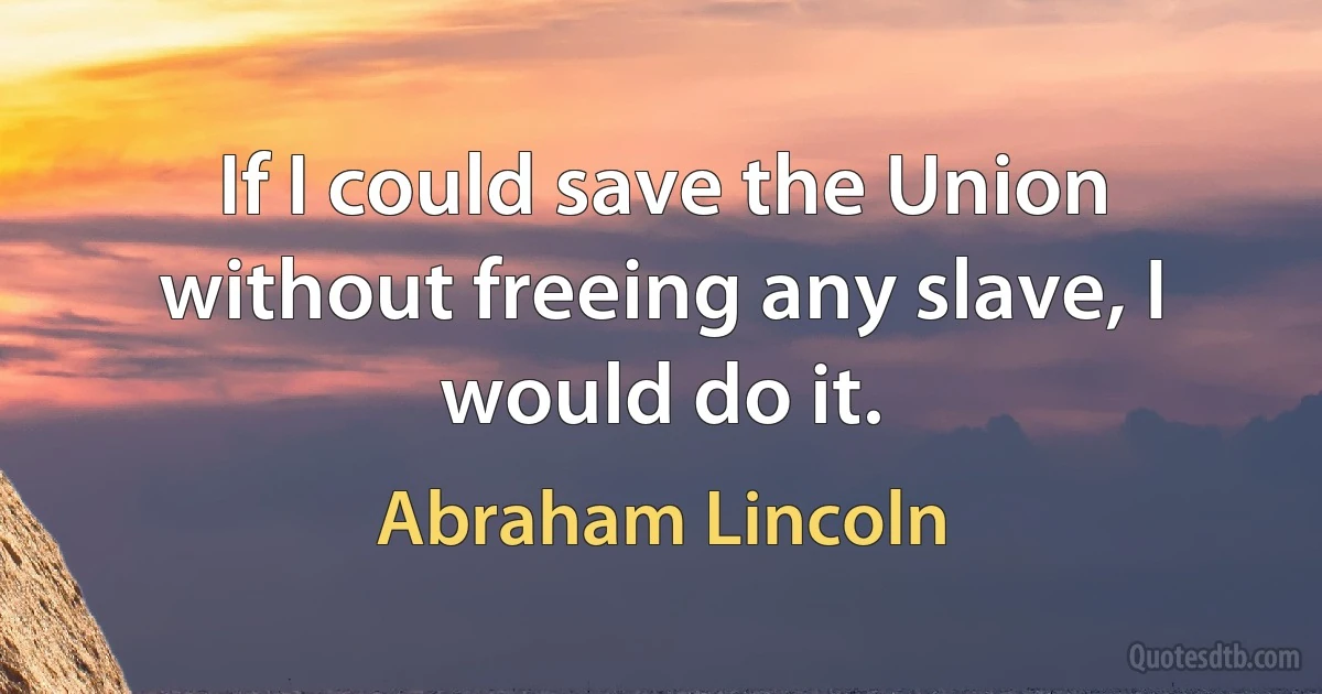 If I could save the Union without freeing any slave, I would do it. (Abraham Lincoln)