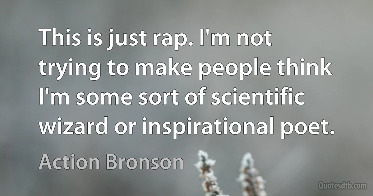 This is just rap. I'm not trying to make people think I'm some sort of scientific wizard or inspirational poet. (Action Bronson)