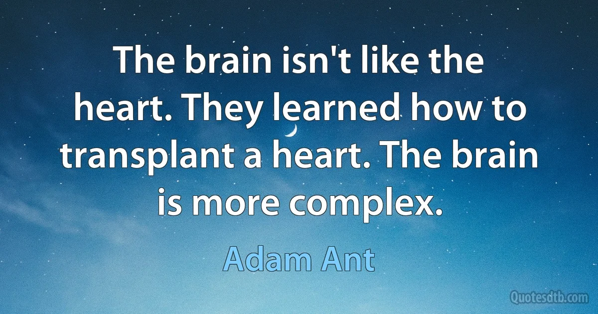 The brain isn't like the heart. They learned how to transplant a heart. The brain is more complex. (Adam Ant)