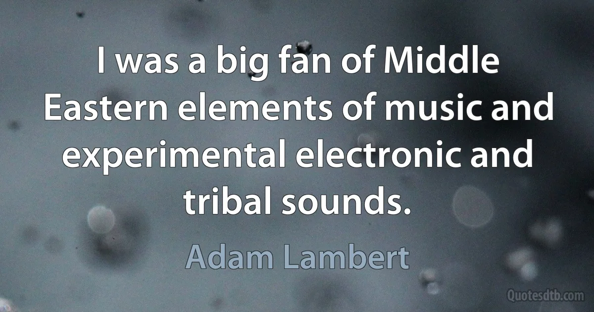 I was a big fan of Middle Eastern elements of music and experimental electronic and tribal sounds. (Adam Lambert)