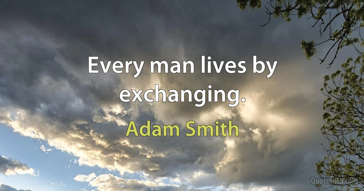 Every man lives by exchanging. (Adam Smith)