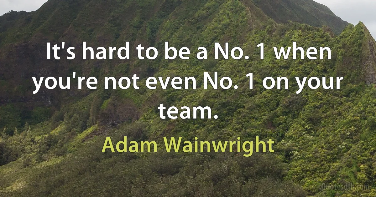 It's hard to be a No. 1 when you're not even No. 1 on your team. (Adam Wainwright)