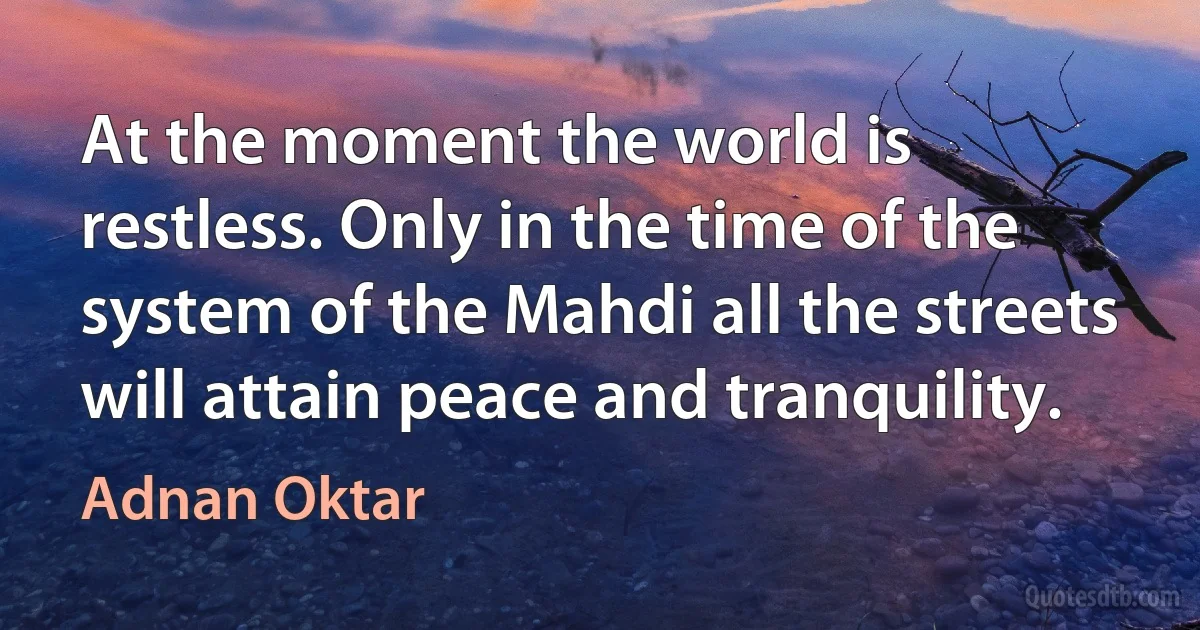 At the moment the world is restless. Only in the time of the system of the Mahdi all the streets will attain peace and tranquility. (Adnan Oktar)