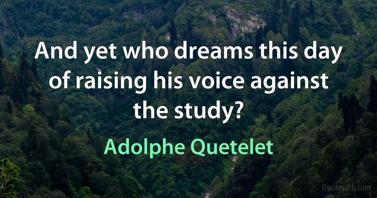 And yet who dreams this day of raising his voice against the study? (Adolphe Quetelet)