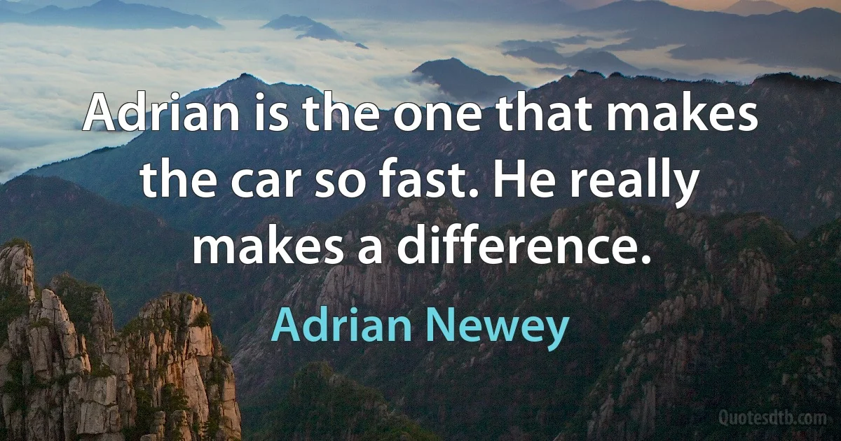 Adrian is the one that makes the car so fast. He really makes a difference. (Adrian Newey)