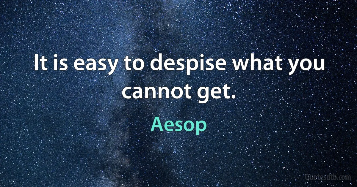 It is easy to despise what you cannot get. (Aesop)