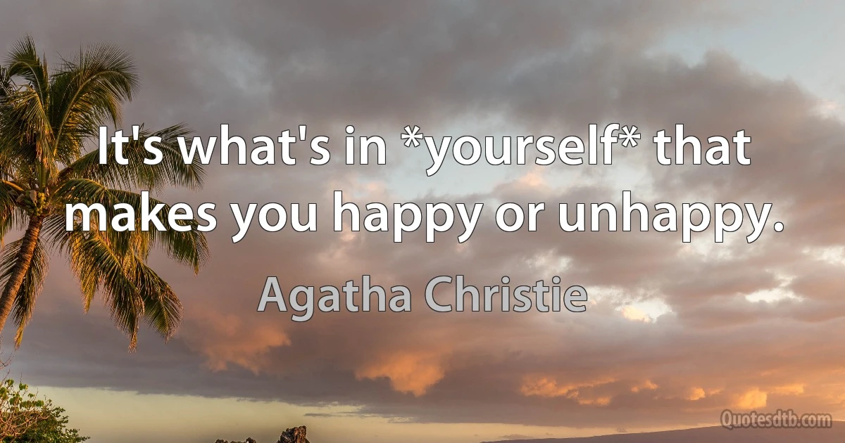 It's what's in *yourself* that makes you happy or unhappy. (Agatha Christie)