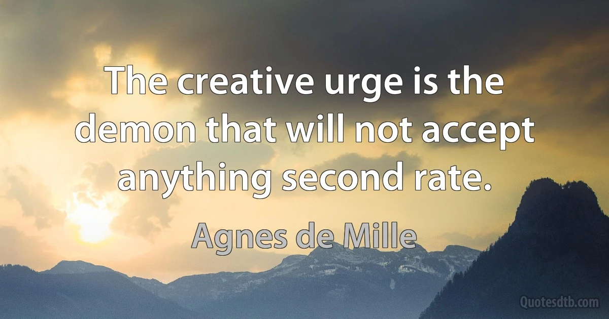 The creative urge is the demon that will not accept anything second rate. (Agnes de Mille)