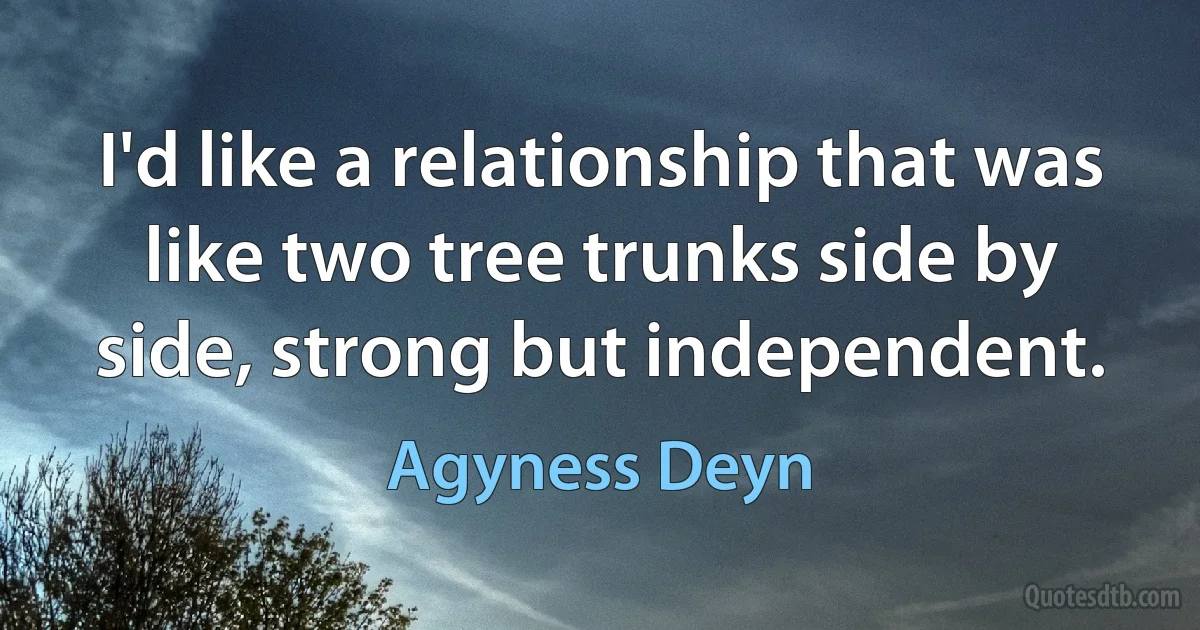 I'd like a relationship that was like two tree trunks side by side, strong but independent. (Agyness Deyn)