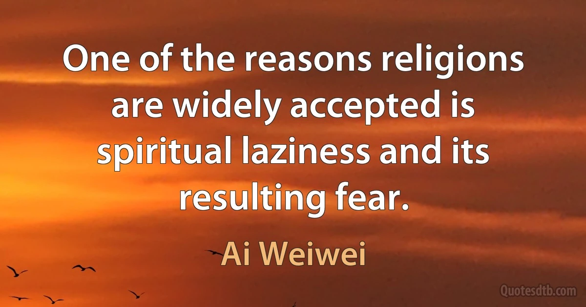 One of the reasons religions are widely accepted is spiritual laziness and its resulting fear. (Ai Weiwei)