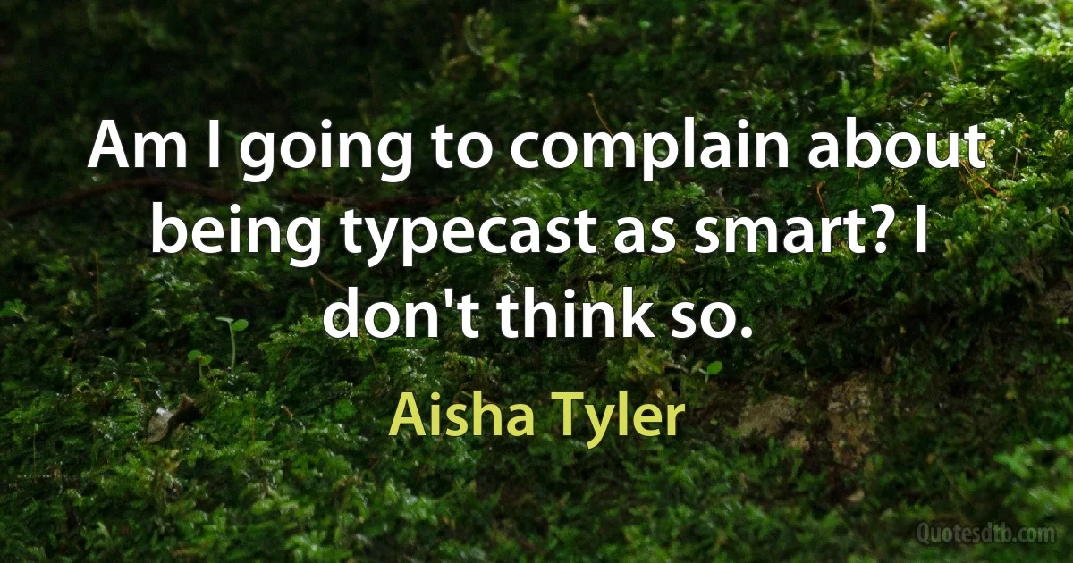 Am I going to complain about being typecast as smart? I don't think so. (Aisha Tyler)