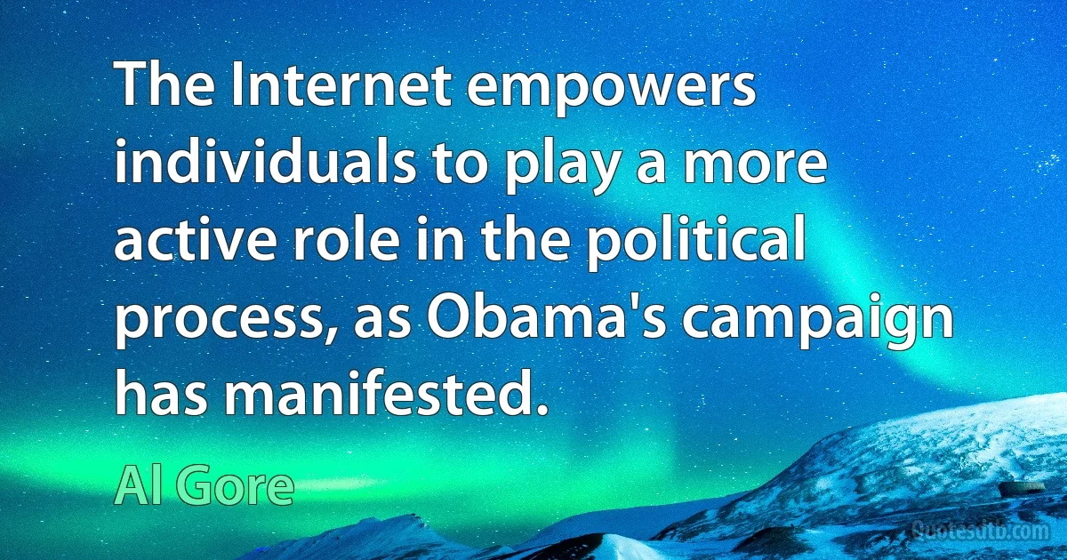 The Internet empowers individuals to play a more active role in the political process, as Obama's campaign has manifested. (Al Gore)