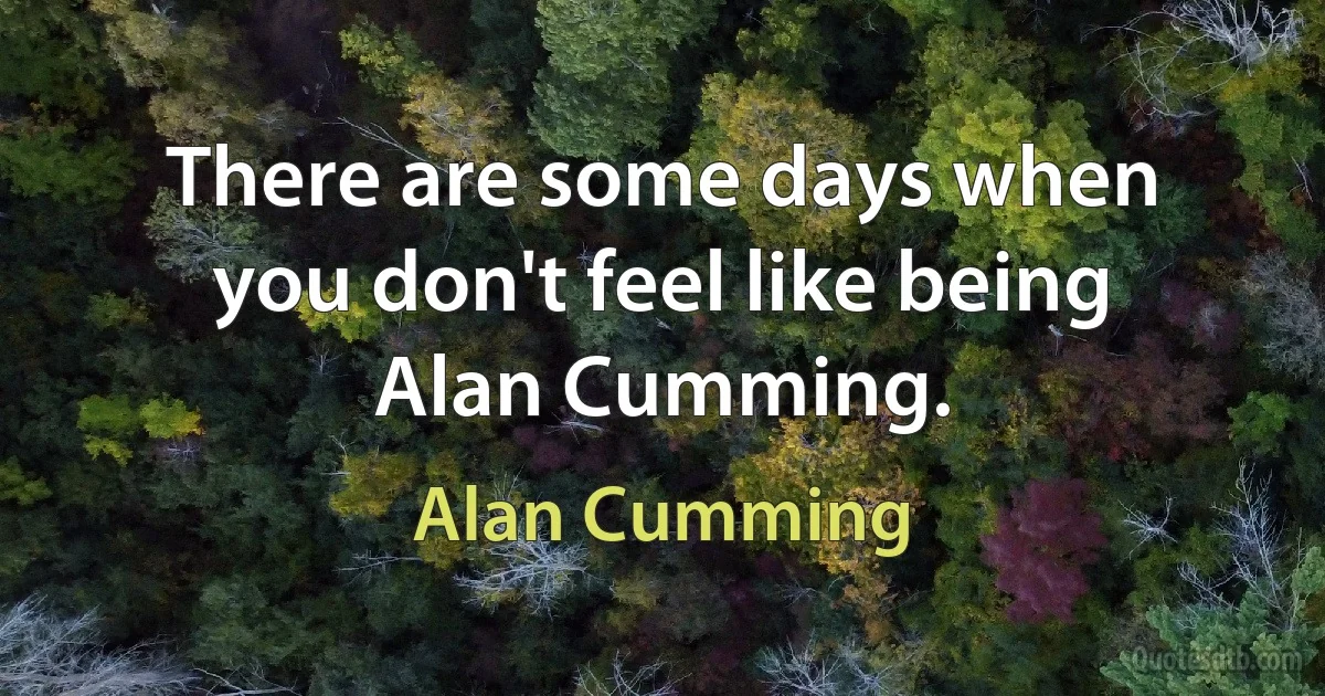 There are some days when you don't feel like being Alan Cumming. (Alan Cumming)