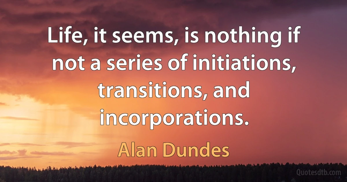 Life, it seems, is nothing if not a series of initiations, transitions, and incorporations. (Alan Dundes)