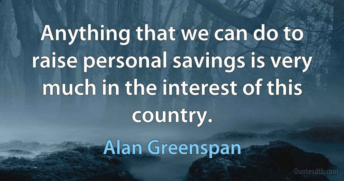 Anything that we can do to raise personal savings is very much in the interest of this country. (Alan Greenspan)