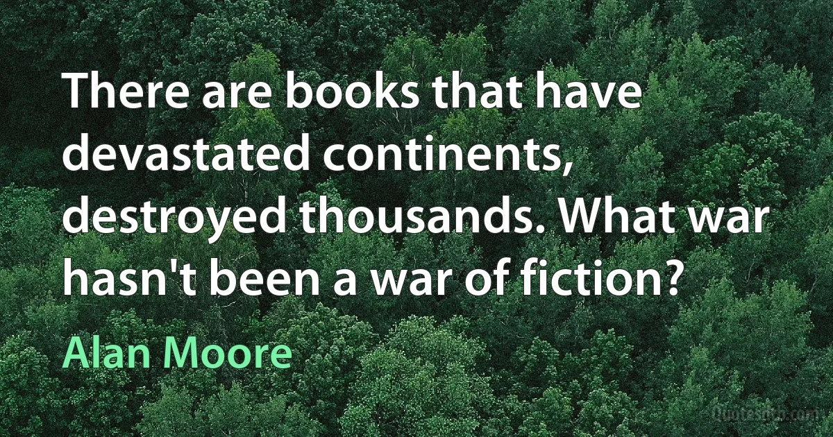 There are books that have devastated continents, destroyed thousands. What war hasn't been a war of fiction? (Alan Moore)