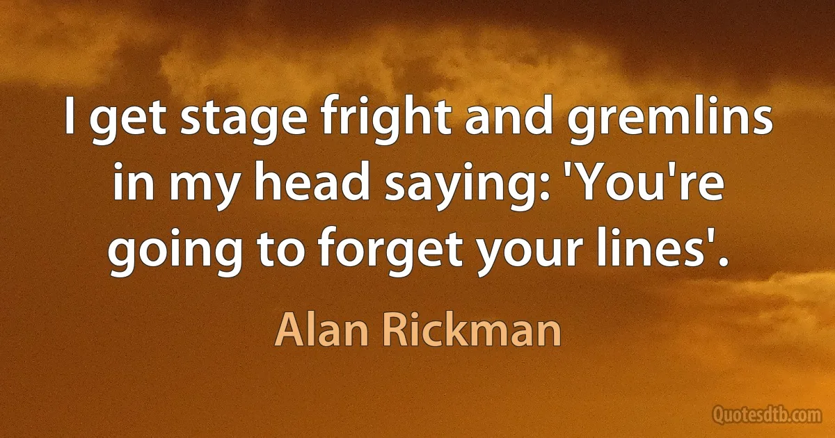 I get stage fright and gremlins in my head saying: 'You're going to forget your lines'. (Alan Rickman)