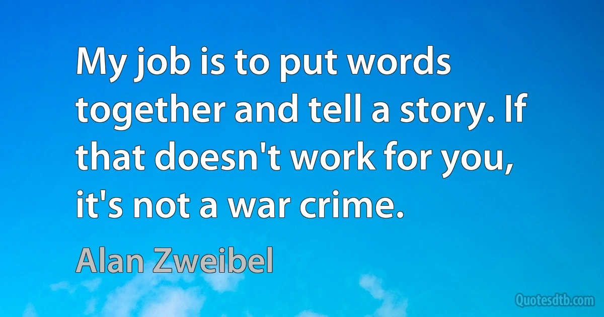 My job is to put words together and tell a story. If that doesn't work for you, it's not a war crime. (Alan Zweibel)