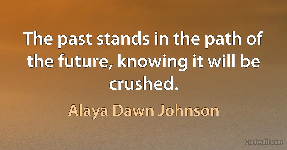 The past stands in the path of the future, knowing it will be crushed. (Alaya Dawn Johnson)