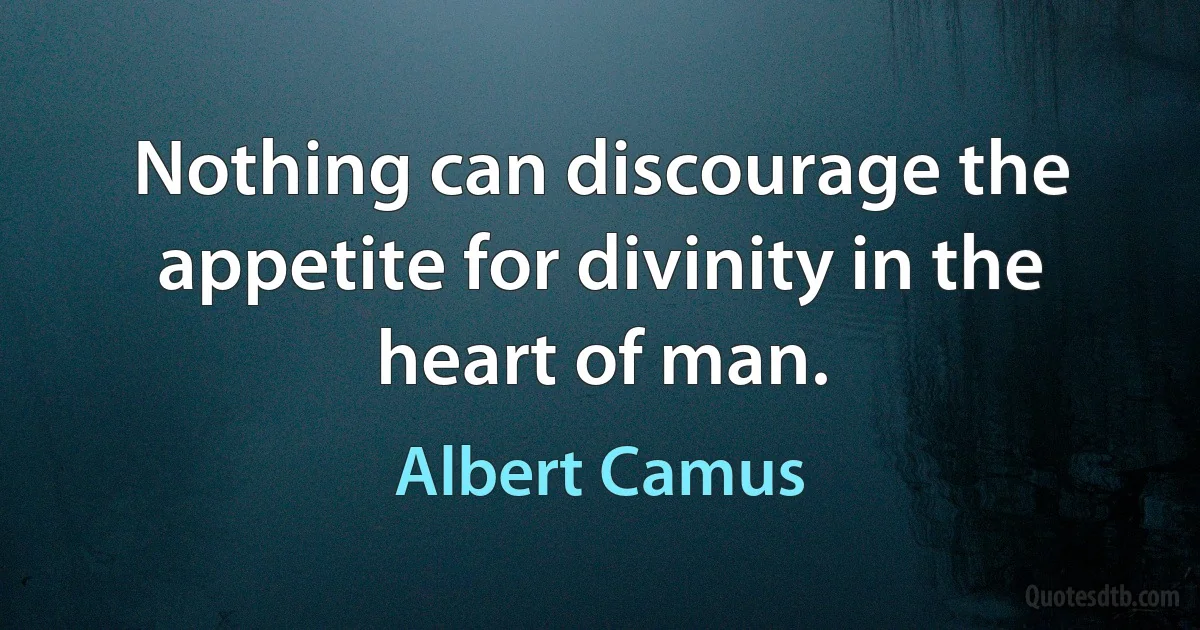 Nothing can discourage the appetite for divinity in the heart of man. (Albert Camus)