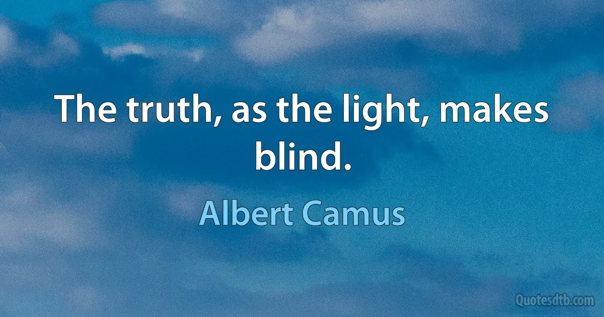 The truth, as the light, makes blind. (Albert Camus)