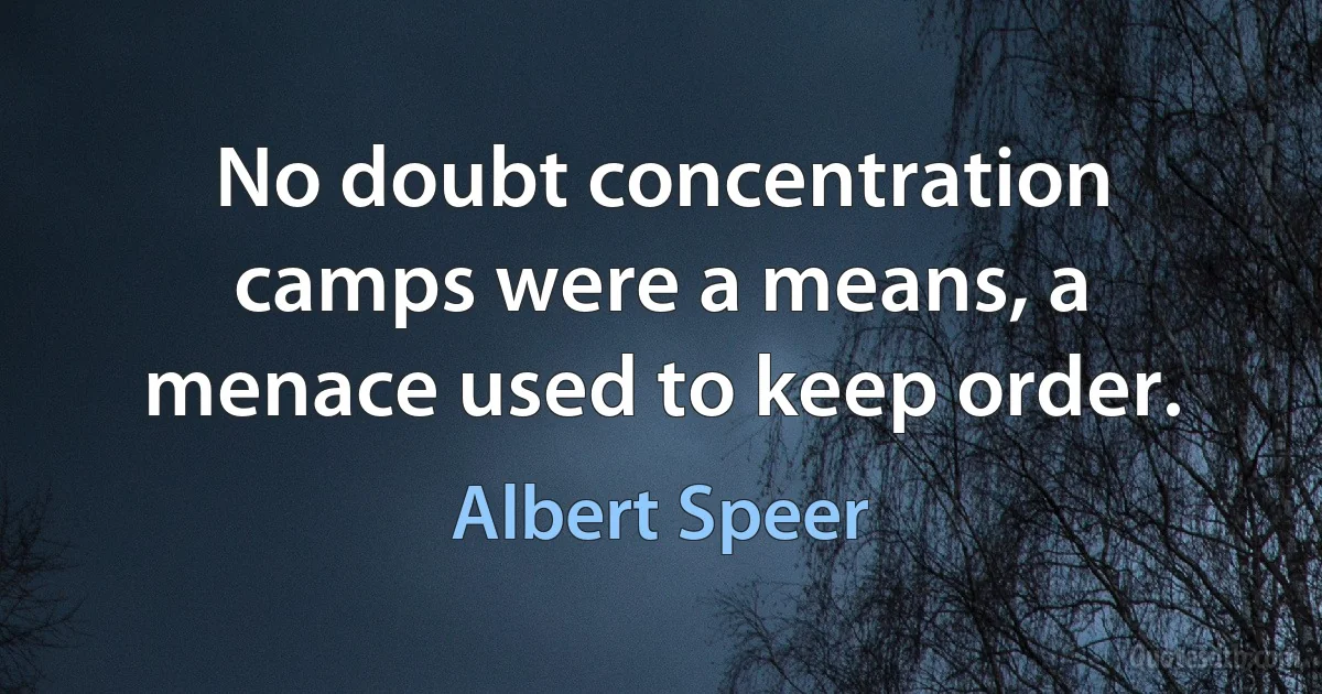 No doubt concentration camps were a means, a menace used to keep order. (Albert Speer)