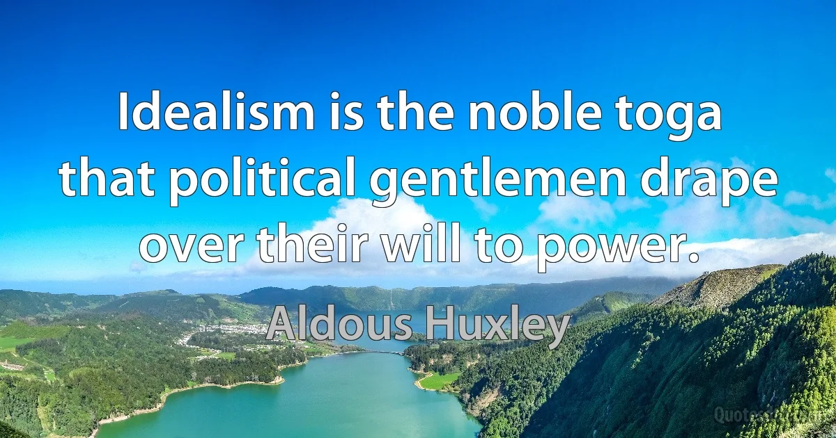 Idealism is the noble toga that political gentlemen drape over their will to power. (Aldous Huxley)