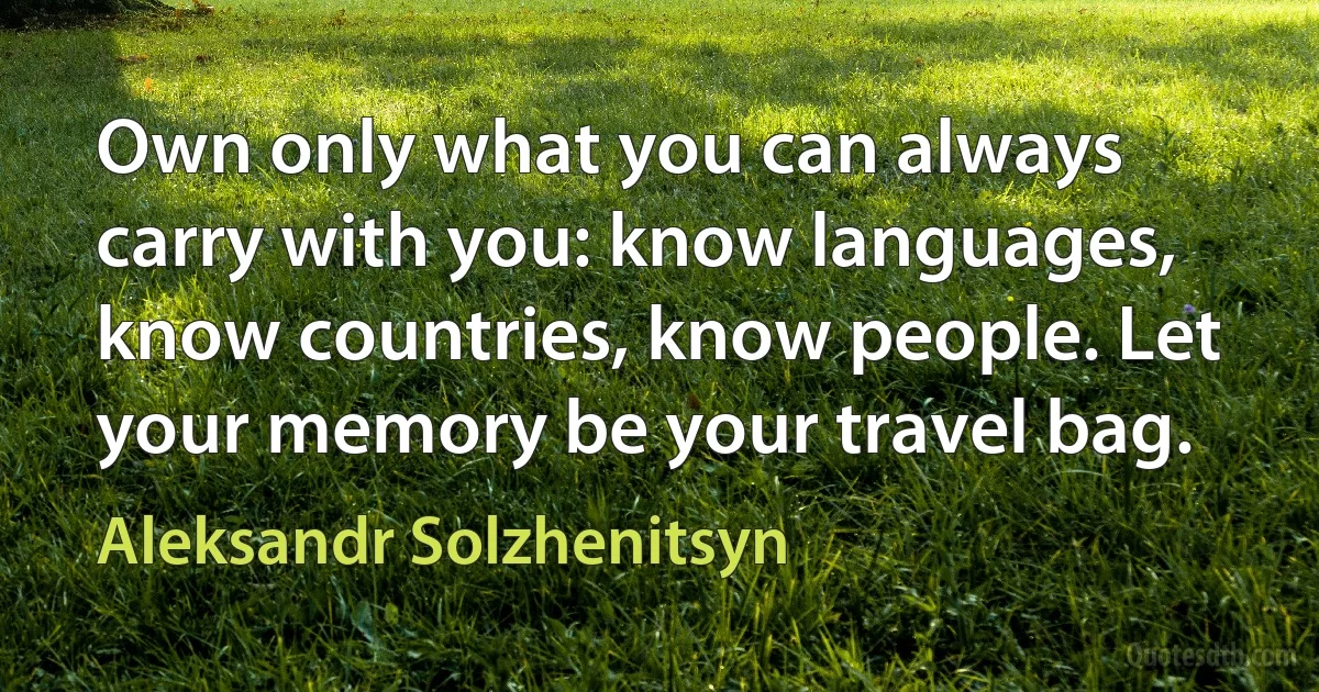 Own only what you can always carry with you: know languages, know countries, know people. Let your memory be your travel bag. (Aleksandr Solzhenitsyn)