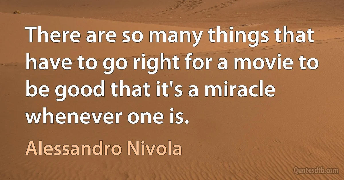 There are so many things that have to go right for a movie to be good that it's a miracle whenever one is. (Alessandro Nivola)