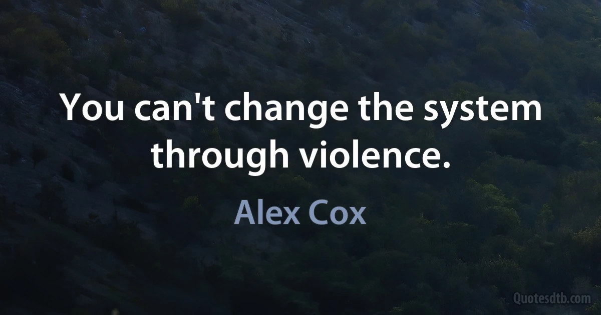 You can't change the system through violence. (Alex Cox)