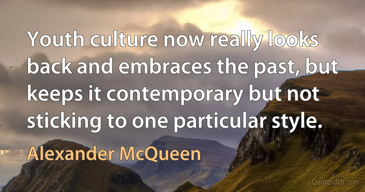 Youth culture now really looks back and embraces the past, but keeps it contemporary but not sticking to one particular style. (Alexander McQueen)