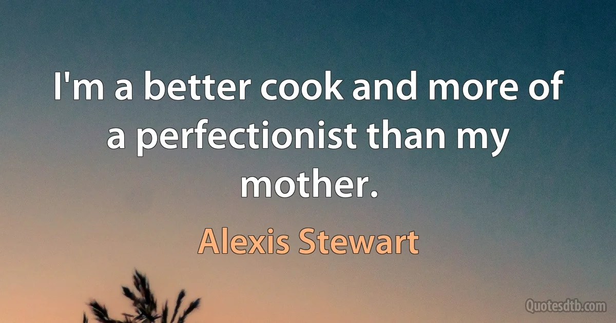 I'm a better cook and more of a perfectionist than my mother. (Alexis Stewart)