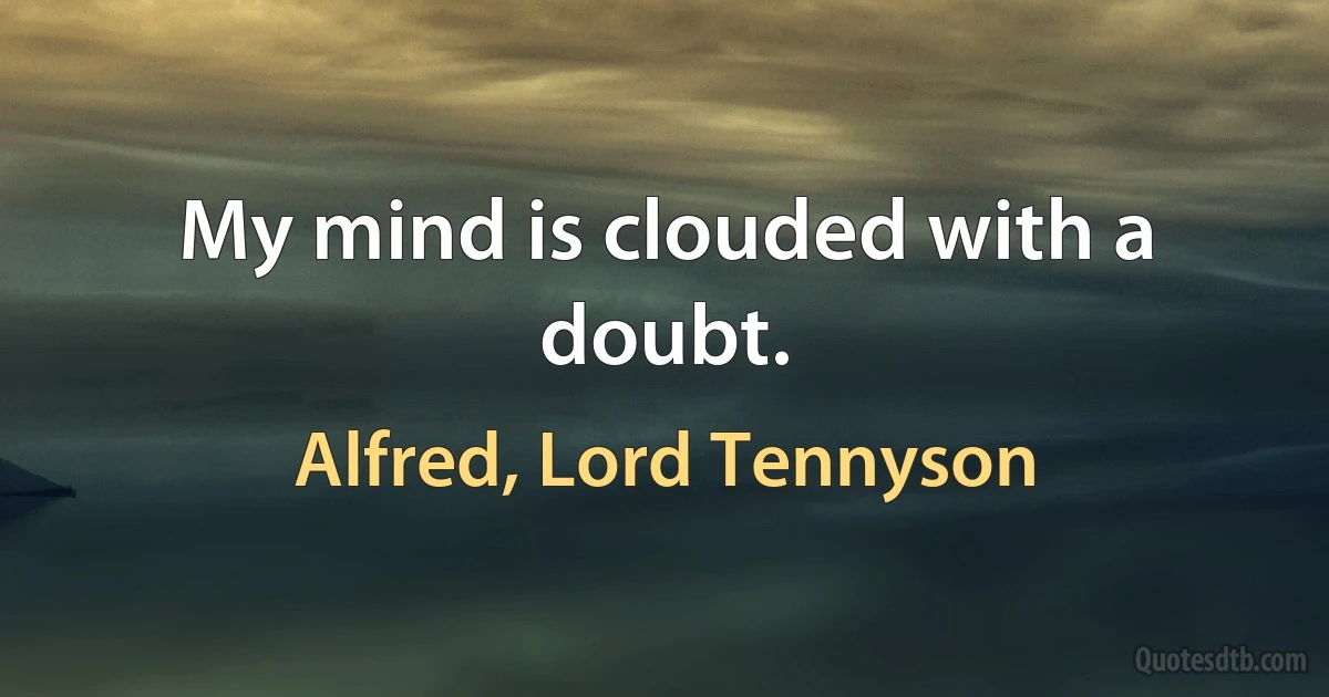 My mind is clouded with a doubt. (Alfred, Lord Tennyson)