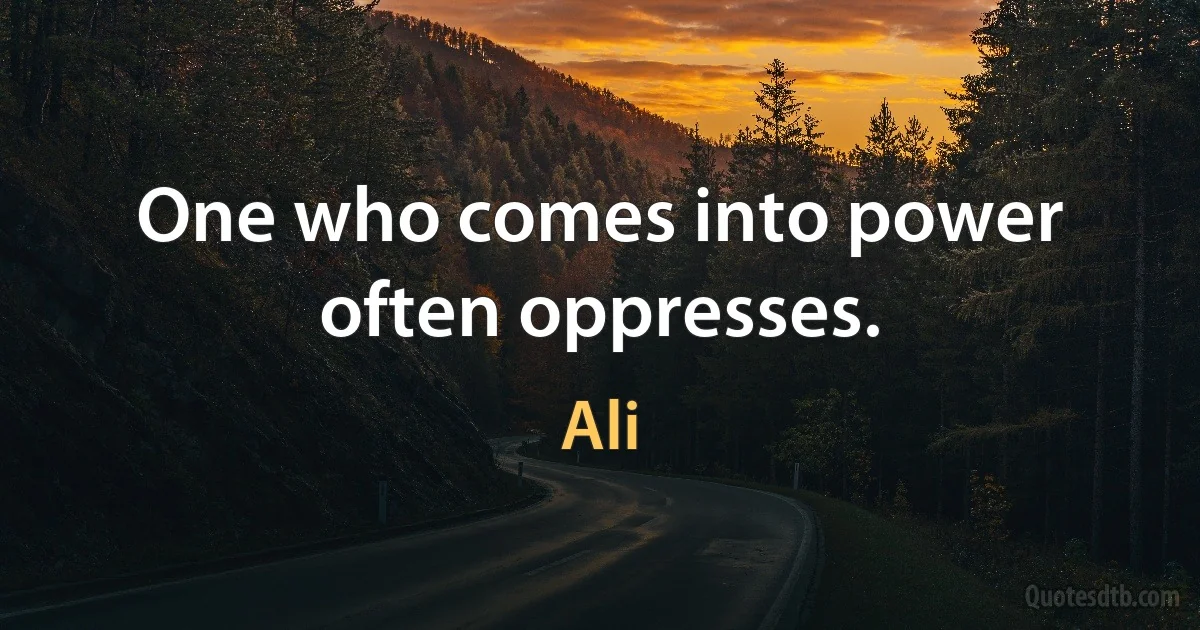 One who comes into power often oppresses. (Ali)