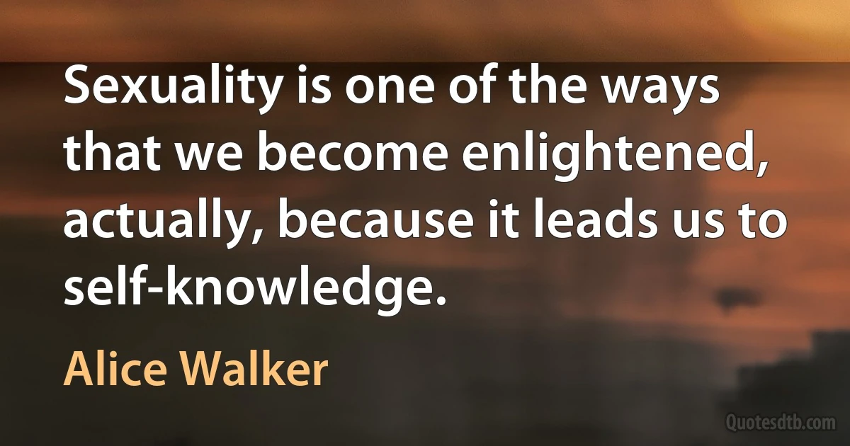 Sexuality is one of the ways that we become enlightened, actually, because it leads us to self-knowledge. (Alice Walker)