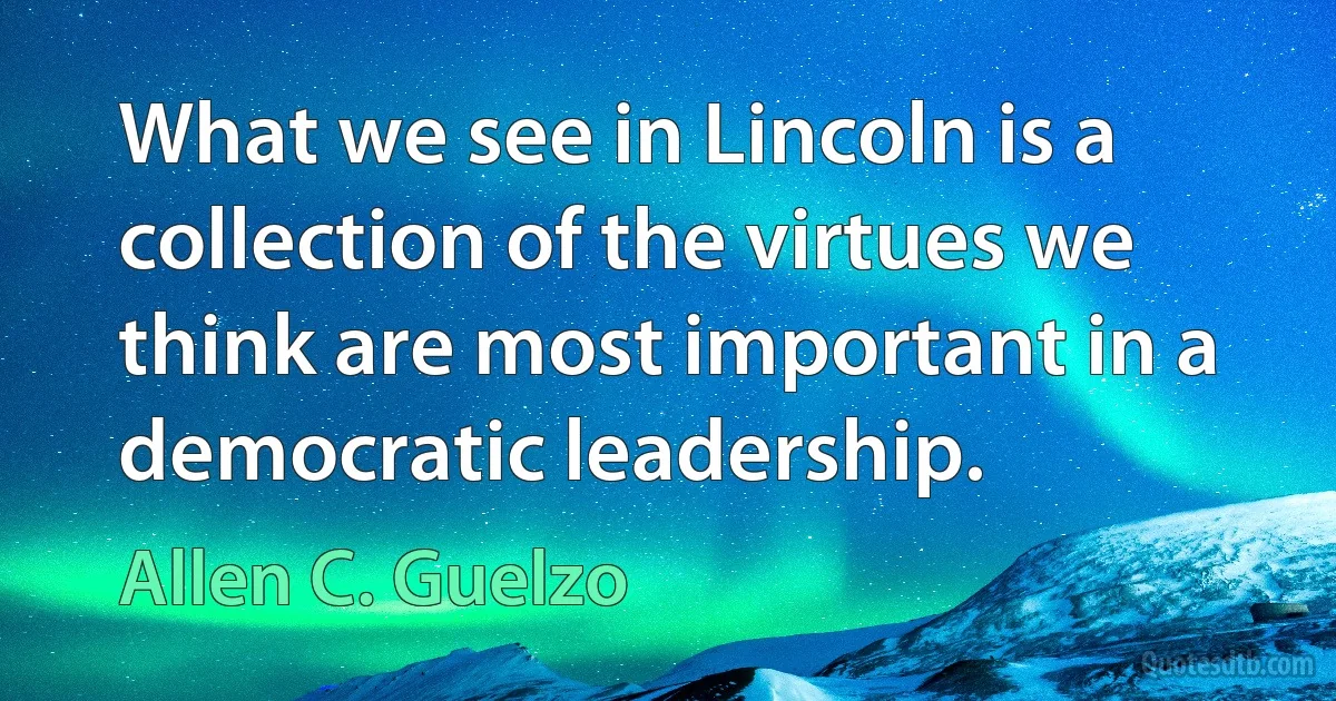 What we see in Lincoln is a collection of the virtues we think are most important in a democratic leadership. (Allen C. Guelzo)