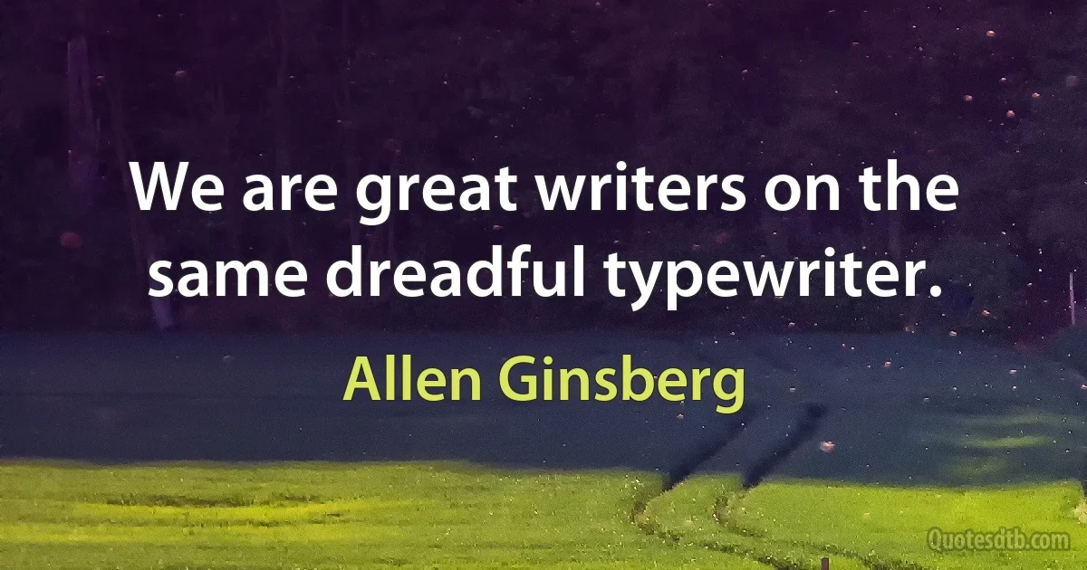 We are great writers on the same dreadful typewriter. (Allen Ginsberg)