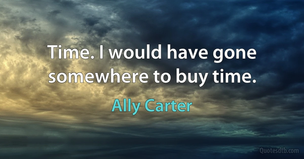 Time. I would have gone somewhere to buy time. (Ally Carter)