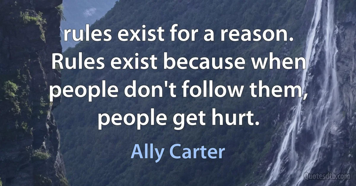 rules exist for a reason. Rules exist because when people don't follow them, people get hurt. (Ally Carter)