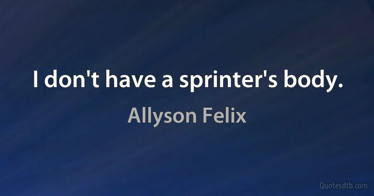 I don't have a sprinter's body. (Allyson Felix)